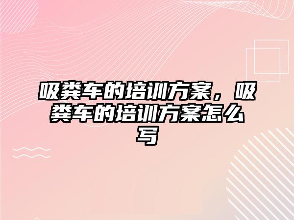 吸糞車的培訓方案，吸糞車的培訓方案怎么寫