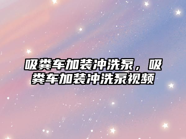 吸糞車加裝沖洗泵，吸糞車加裝沖洗泵視頻