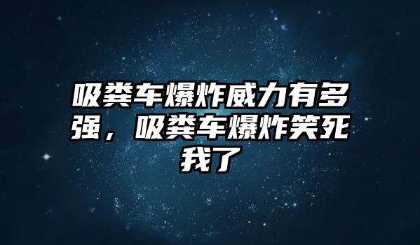 吸糞車爆炸威力有多強(qiáng)，吸糞車爆炸笑死我了