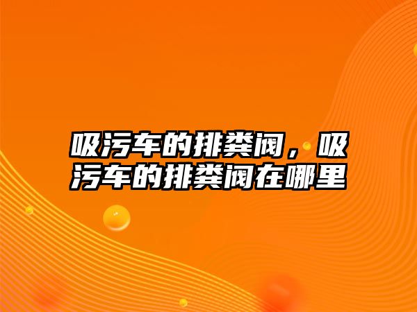 吸污車的排糞閥，吸污車的排糞閥在哪里