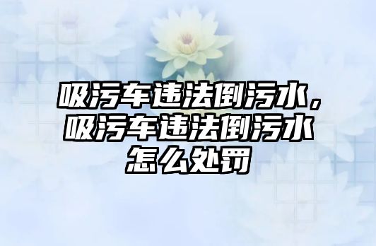 吸污車違法倒污水，吸污車違法倒污水怎么處罰