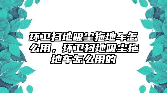 環(huán)衛(wèi)掃地吸塵拖地車怎么用，環(huán)衛(wèi)掃地吸塵拖地車怎么用的