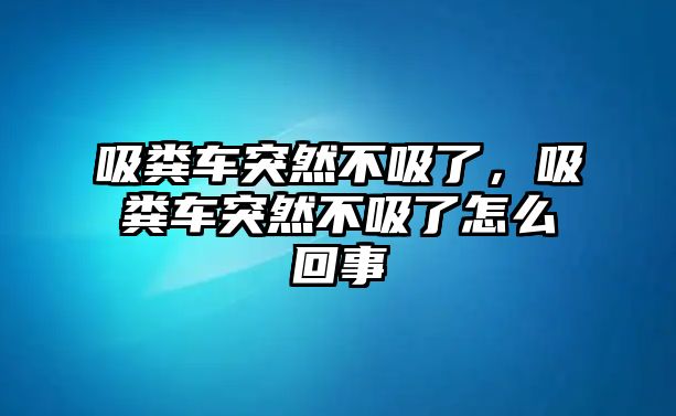 吸糞車突然不吸了，吸糞車突然不吸了怎么回事