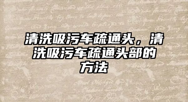 清洗吸污車疏通頭，清洗吸污車疏通頭部的方法