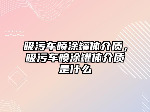 吸污車噴涂罐體介質(zhì)，吸污車噴涂罐體介質(zhì)是什么