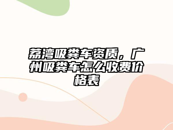 荔灣吸糞車(chē)資質(zhì)，廣州吸糞車(chē)怎么收費(fèi)價(jià)格表