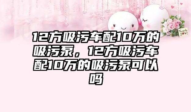 12方吸污車配10萬的吸污泵，12方吸污車配10萬的吸污泵可以嗎