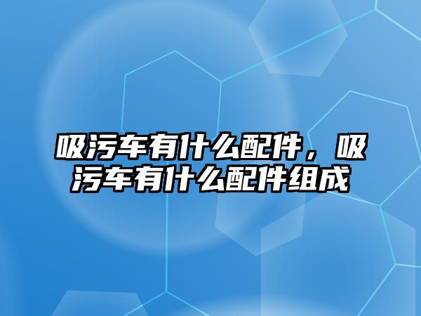 吸污車有什么配件，吸污車有什么配件組成