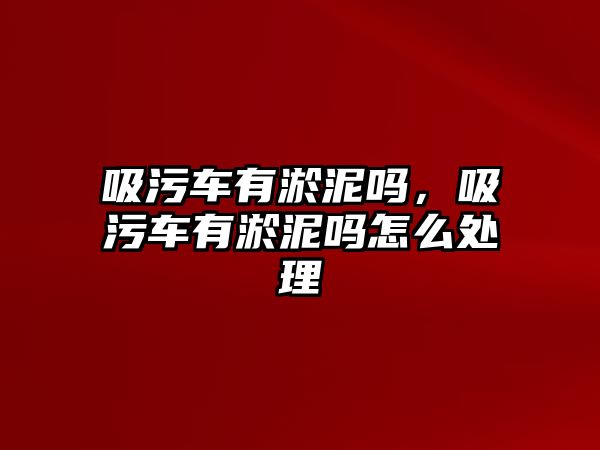 吸污車有淤泥嗎，吸污車有淤泥嗎怎么處理