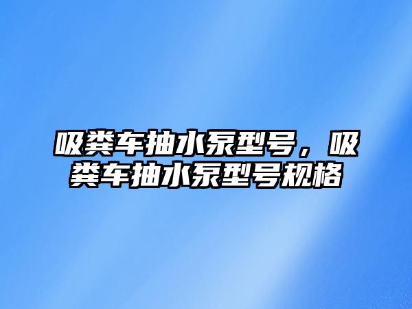 吸糞車抽水泵型號，吸糞車抽水泵型號規(guī)格