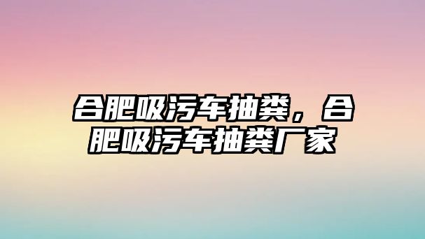 合肥吸污車抽糞，合肥吸污車抽糞廠家