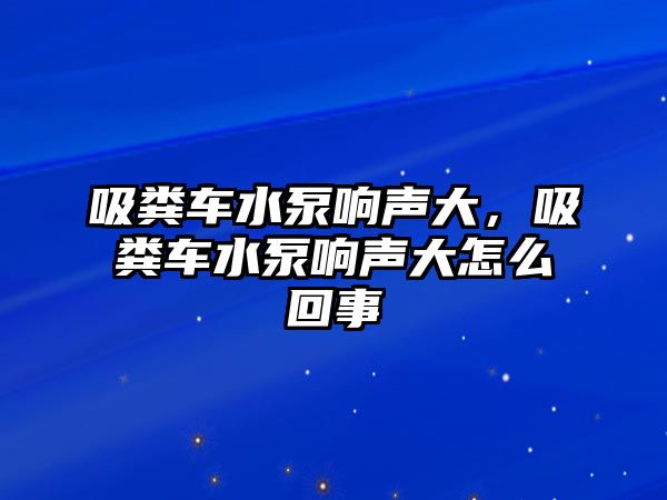 吸糞車水泵響聲大，吸糞車水泵響聲大怎么回事