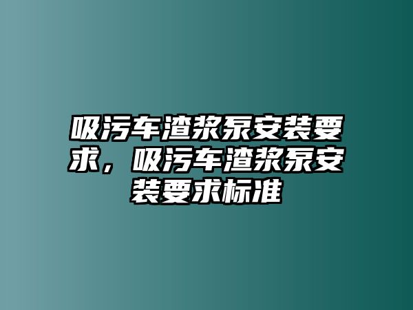 吸污車渣漿泵安裝要求，吸污車渣漿泵安裝要求標(biāo)準(zhǔn)