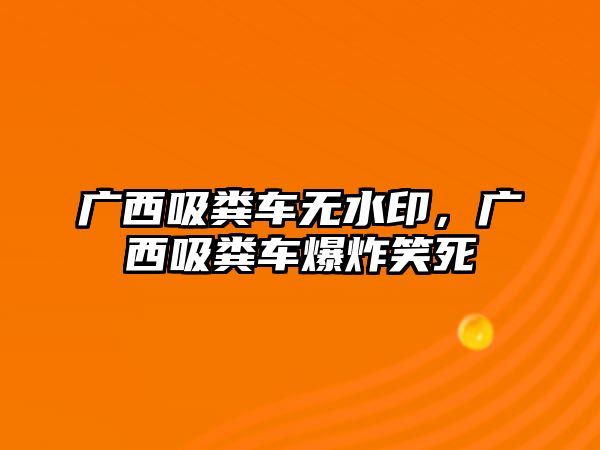 廣西吸糞車(chē)無(wú)水印，廣西吸糞車(chē)爆炸笑死