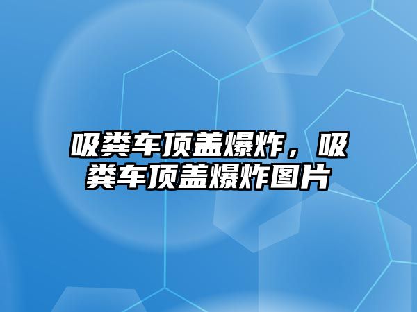 吸糞車頂蓋爆炸，吸糞車頂蓋爆炸圖片