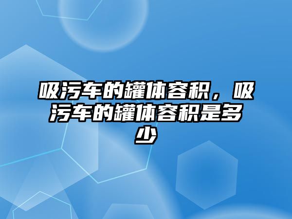 吸污車的罐體容積，吸污車的罐體容積是多少