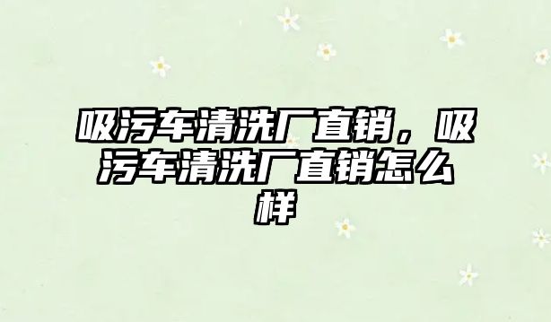 吸污車清洗廠直銷，吸污車清洗廠直銷怎么樣