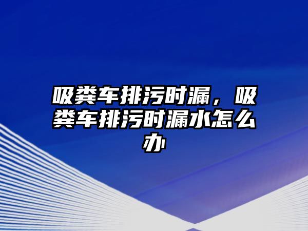 吸糞車排污時漏，吸糞車排污時漏水怎么辦