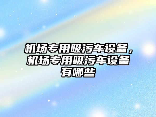 機場專用吸污車設(shè)備，機場專用吸污車設(shè)備有哪些