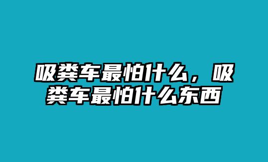 吸糞車最怕什么，吸糞車最怕什么東西