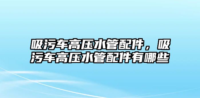 吸污車高壓水管配件，吸污車高壓水管配件有哪些