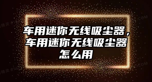 車用迷你無線吸塵器，車用迷你無線吸塵器怎么用