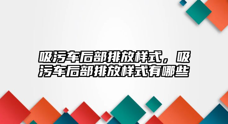 吸污車后部排放樣式，吸污車后部排放樣式有哪些