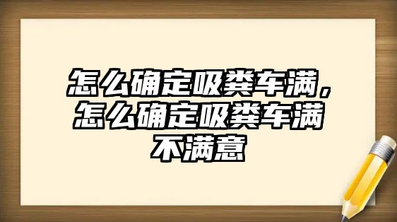 怎么確定吸糞車滿，怎么確定吸糞車滿不滿意