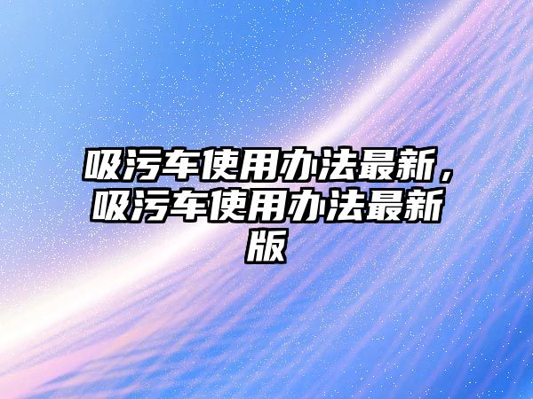 吸污車使用辦法最新，吸污車使用辦法最新版