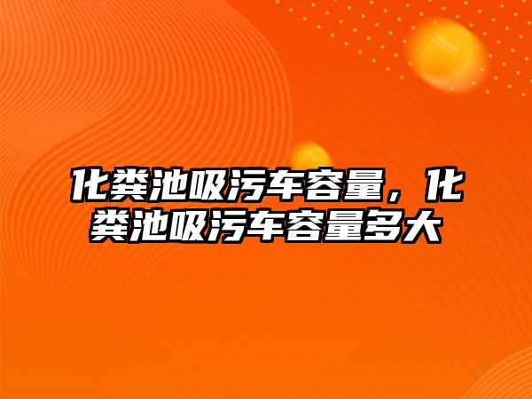 化糞池吸污車容量，化糞池吸污車容量多大