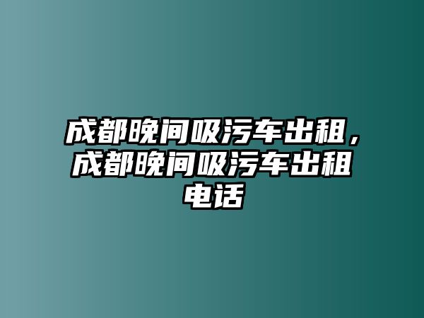 成都晚間吸污車出租，成都晚間吸污車出租電話