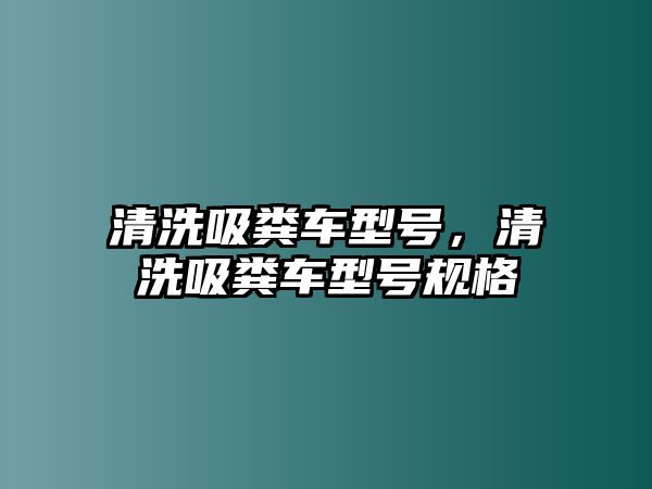 清洗吸糞車型號，清洗吸糞車型號規(guī)格