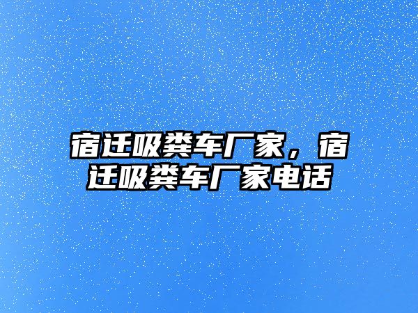 宿遷吸糞車廠家，宿遷吸糞車廠家電話