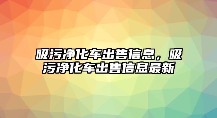 吸污凈化車出售信息，吸污凈化車出售信息最新