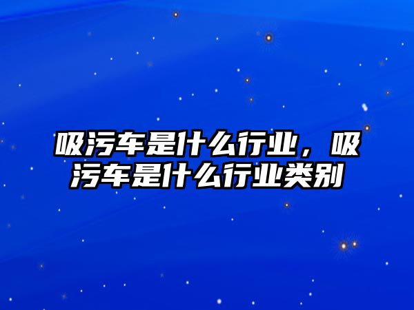 吸污車是什么行業(yè)，吸污車是什么行業(yè)類別