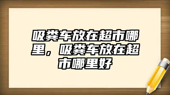 吸糞車放在超市哪里，吸糞車放在超市哪里好