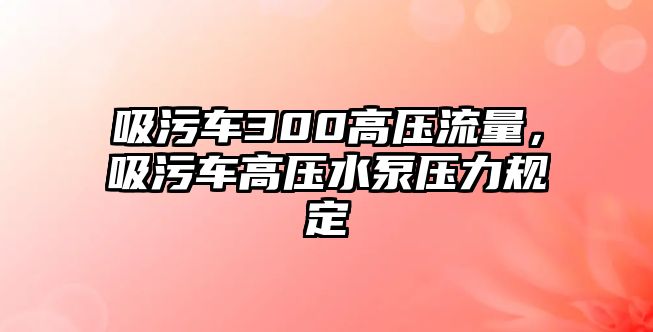 吸污車300高壓流量，吸污車高壓水泵壓力規(guī)定