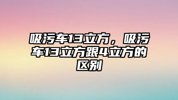 吸污車13立方，吸污車13立方跟4立方的區(qū)別