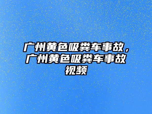 廣州黃色吸糞車事故，廣州黃色吸糞車事故視頻