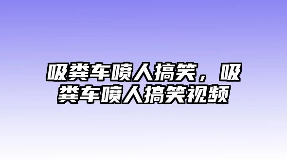 吸糞車(chē)噴人搞笑，吸糞車(chē)噴人搞笑視頻