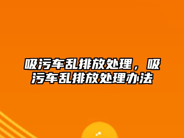 吸污車亂排放處理，吸污車亂排放處理辦法