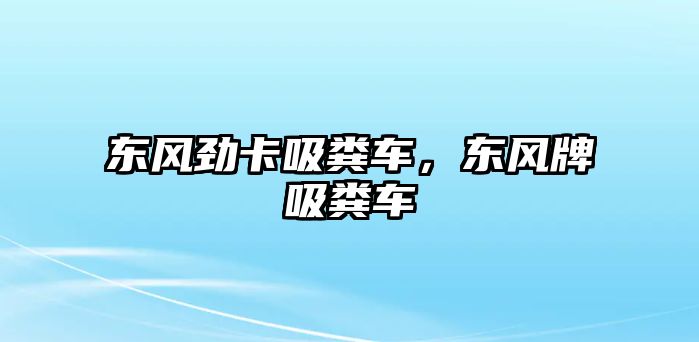 東風(fēng)勁卡吸糞車，東風(fēng)牌吸糞車