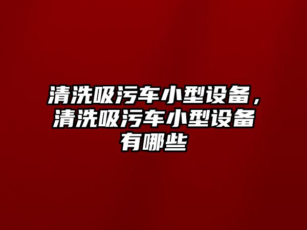 清洗吸污車小型設(shè)備，清洗吸污車小型設(shè)備有哪些