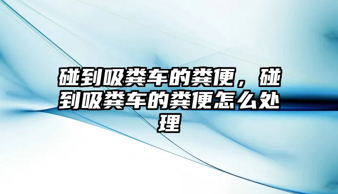 碰到吸糞車的糞便，碰到吸糞車的糞便怎么處理