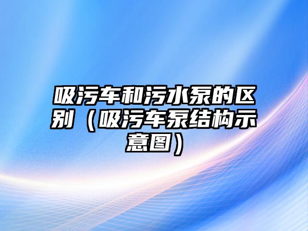 吸污車和污水泵的區(qū)別（吸污車泵結(jié)構(gòu)示意圖）