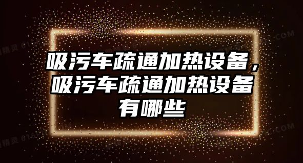 吸污車疏通加熱設(shè)備，吸污車疏通加熱設(shè)備有哪些