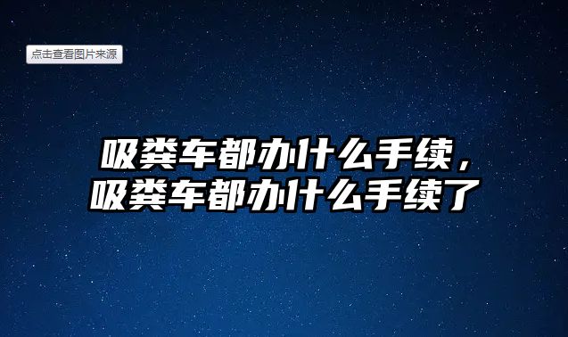 吸糞車都辦什么手續(xù)，吸糞車都辦什么手續(xù)了