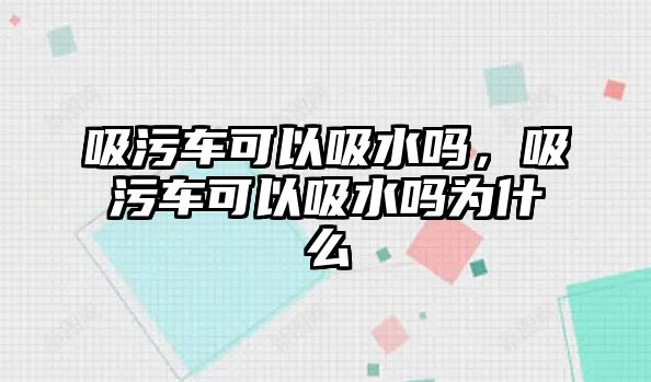 吸污車可以吸水嗎，吸污車可以吸水嗎為什么