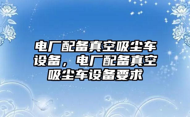 電廠配備真空吸塵車設(shè)備，電廠配備真空吸塵車設(shè)備要求