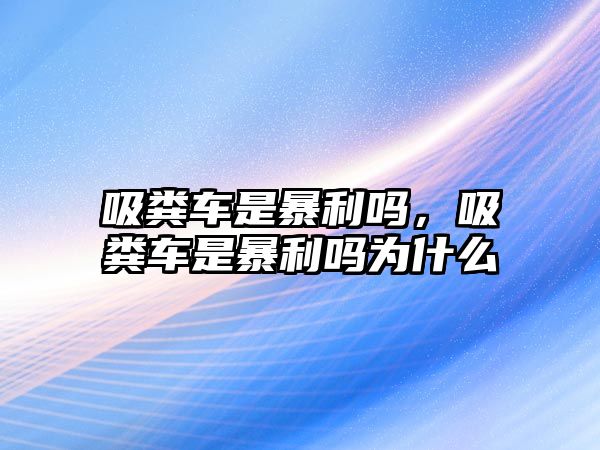 吸糞車是暴利嗎，吸糞車是暴利嗎為什么